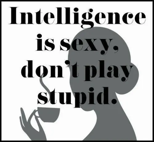 Intelligence is sexy. Don't play stupid.