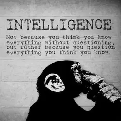 Intelligence - not because you think you know everything without questioning, but rather because you...