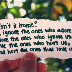 Isn't it ironic? We ignore the ones who adore us, adore the ones who ignore...