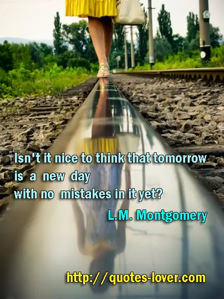 Isn't it nice to think that tomorrow is a new day with no mistakes in it yet?