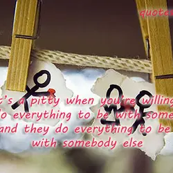 It’s a pitty when you're willing to do everything to be with someone and they...