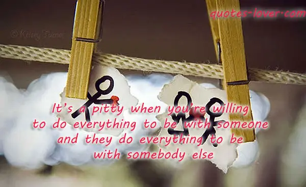 It’s a pitty when you're willing to do everything to be with someone and they do everything to be with somebody else.
