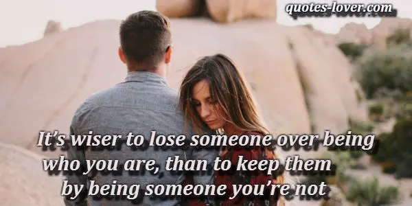 It’s wiser to lose someone over being who you are, than to keep them by being someone you’re not.
