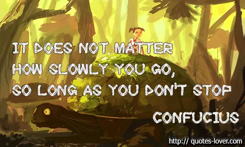 It does not matter how slowly you go, so long as you don't stop