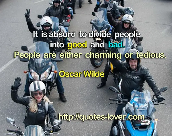 It is absurd to divide people into good and bad. People are either charming or tedious.