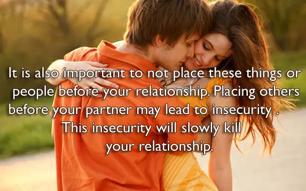 It is also important to not place these things or people before your relationship. Placing others before your partner may lead to insecurity in her. This insecurity will slowly kill your relationship.