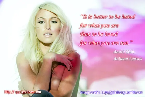 It is better to be hated for what you are than to be loved for what you are not.