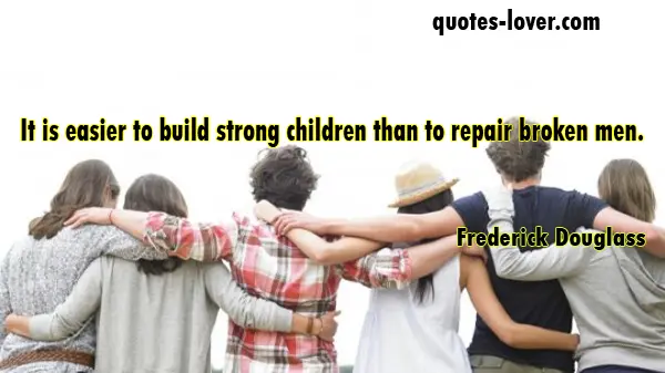 It is easier to build strong children than to repair broken men.