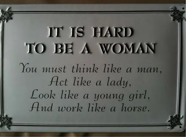 It is hard to be a woman. You must think like a man, act like a lady, look like a young girl, and work like a horse.