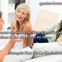 It is more shameful to distrust one's friends than to be deceived by them.