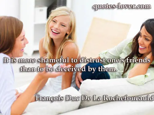 It is more shameful to distrust one's friends than to be deceived by them.