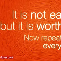 It is not easy but it is worth it. Now repeat that everyday