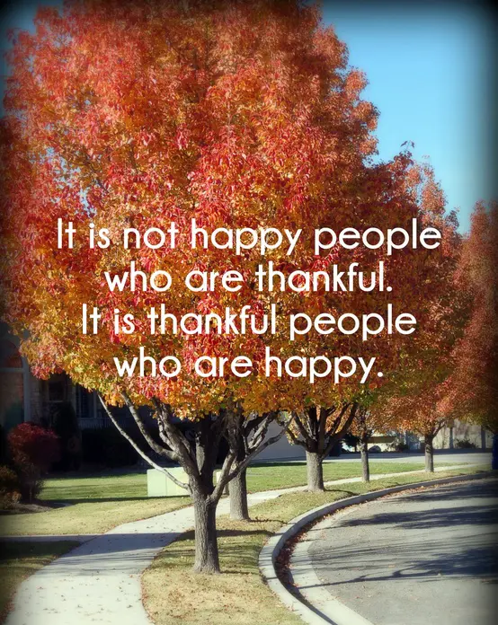 It is not happy people who are thankful. It is thankful people who are happy