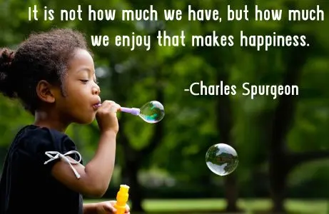 It is not how much we have, but how much we enjoy that makes happiness.