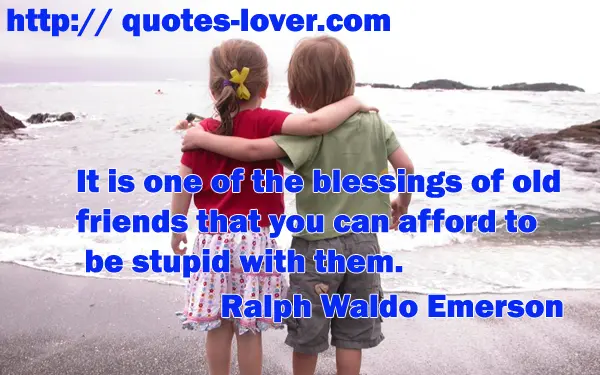 It is one of the blessings of old friends that you can afford to be stupid with them.