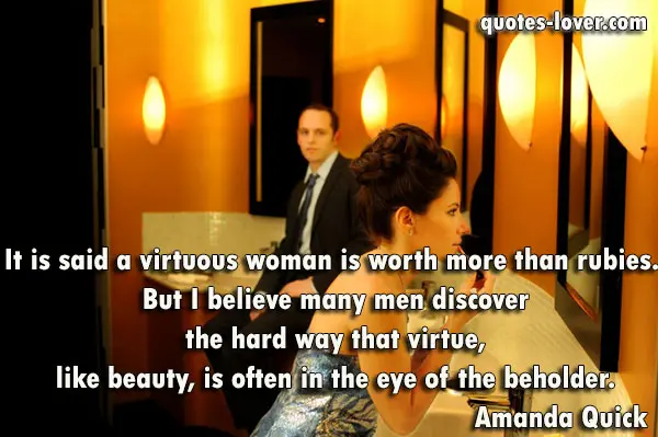 It is said a virtuous woman is worth more than rubies. But I believe many men discover the hard way that virtue, like beauty, is often in the eye of the beholder.