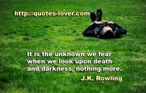 It is the unknown we fear when we look upon death and darkness, nothing more.