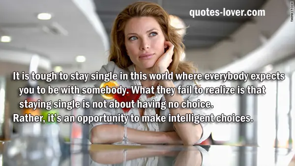  It is tough to stay single in this world where everybody expects you to be with somebody. What they fail to realize is that staying single is not about having no choice. Rather, it’s an opportunity to make intelligent choices.
