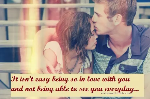 It isn't easy being so in love with you and not being able to see you everyday