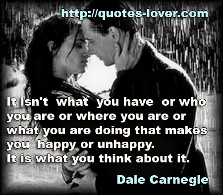 It isn't what you have or who you are or where you are or what you are doing that makes you happy or unhappy. It is what you think about it.