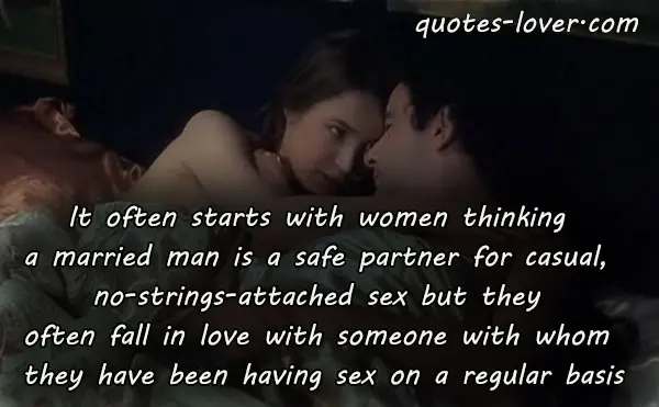 It often starts with women thinking a married man is a safe partner for casual, no-strings-attached sex but they often fall in love with someone with whom they have been having sex on a regular basis.