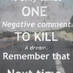 It only takes one negative comment to kill a dream. Remember that next time