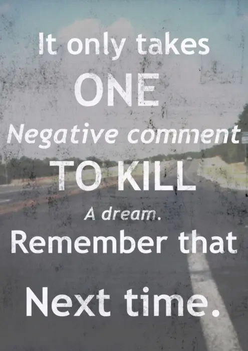 It only takes one negative comment to kill a dream. Remember that next time