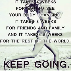 It takes 4 weeks for you to see your body changing. It takes 8 weeks...