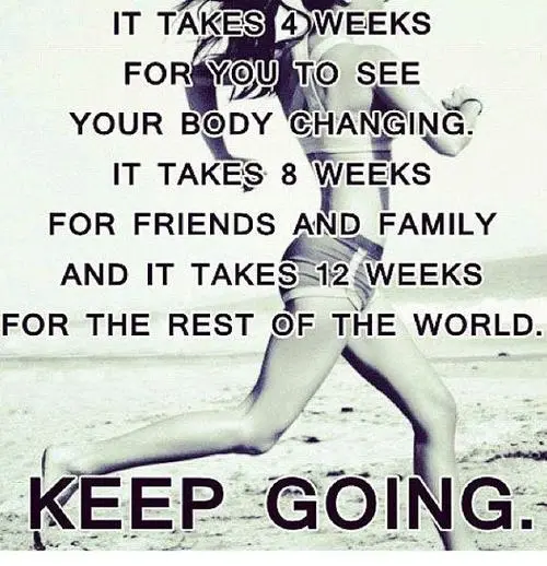 It takes 4 weeks for you to see your body changing. It takes 8 weeks for friends and family and it takes 12 weeks for the rest of the world. Keep going!