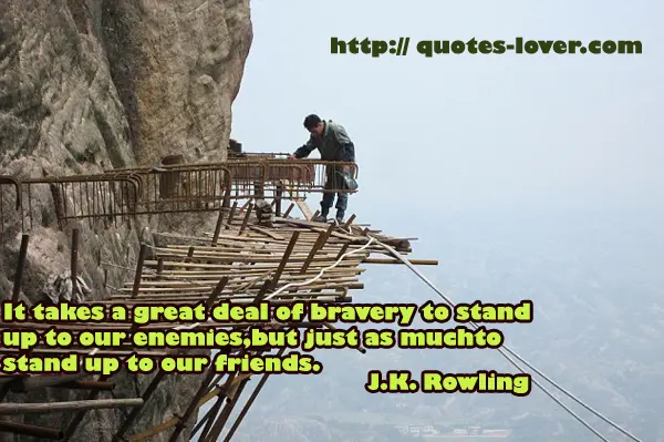 It takes a great deal of bravery to stand up to our enemies, but just as much to stand up to our friends.