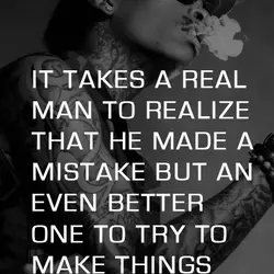 It takes a real man to realize that he made a mistake but an even...