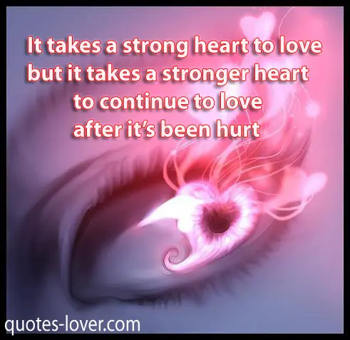 It takes a strong heart to love but it takes a stronger heart to continue to love after it’s been hurt 