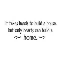 It takes hands to build a house but only hearts can build a home