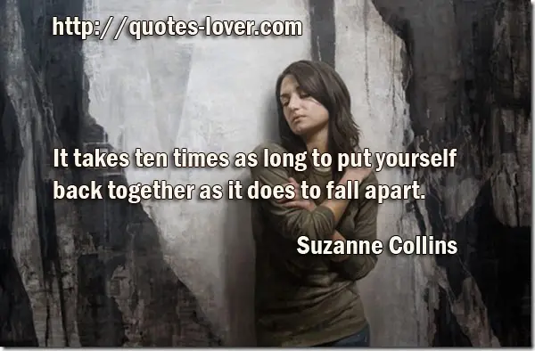 It takes ten times as long to put yourself back together as it does to fall apart.