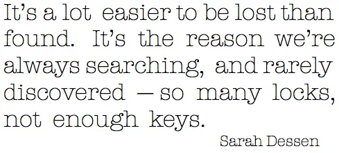 It's a lot easier to be lost than found. It's the reason we're always searching, and rarely discovered so many locks, not enough keys.