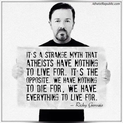 It's a strange myth that atheists have nothing to live for. It's the opposite. We have nothing to die for, we have everything to live for.