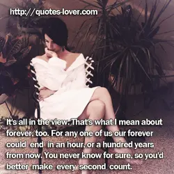 It's all in the view. That's what I mean about forever, too. For any one...