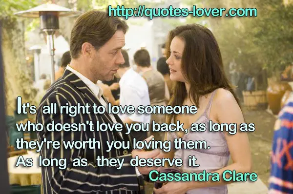 It's all right to love someone who doesn't love you back, as long as they're worth you loving them. As long as they deserve it.