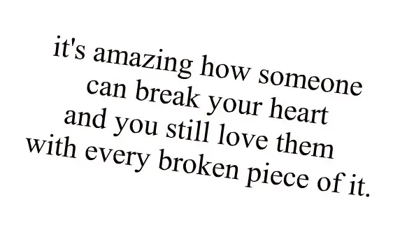 It's amazing how someone can break your heart and you still love them with every broken piece of it