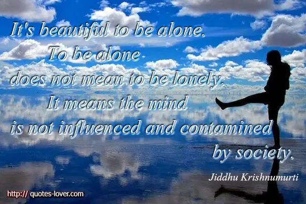 It's beautiful to be alone. To be alone does not mean to be lonely. It means the mind is not influenced and contamined by society.