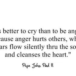 It's better to cry than to be angry; because anger hurts others while tears flow...