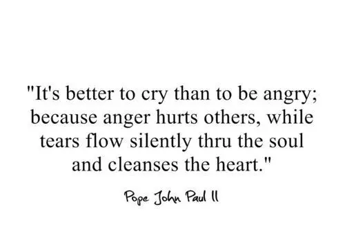 It's better to cry than to be angry; because anger hurts others while tears flow silently thru the soul and cleanses the heart.