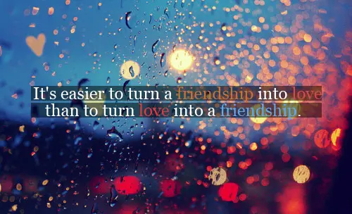 It's easier to turn a friendship into love than to turn love into a friendship