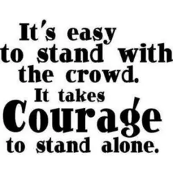 It's easy to stand with the crowd. It takes courage to stand alone