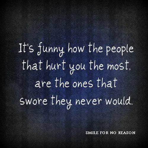 It's funny how the people that hurt you the most, are the ones that swore they never would