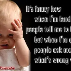 It's funny how when I'm loud people tell me to be quiet but when I'm...