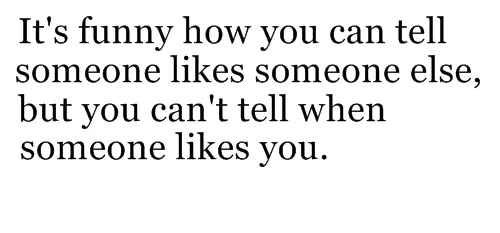 It's funny how you can tell someone likes someone else, but you can't tell when someone likes you