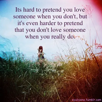 Its hard to pretend you love someone when you don't, but it's even harder to pretend that you don't love someone when you really do