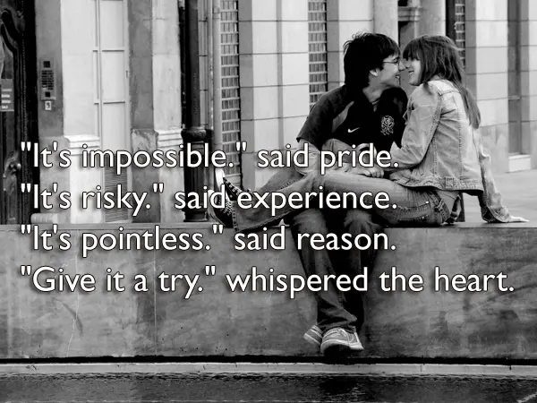 "It's impossible." said pride.  "It's risky." said experience.  "It's pointless." said reason.  "Give it a try." whispered the heart.   