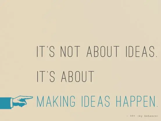 It's not about ideas it's about making ideas happen